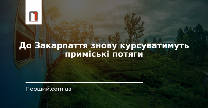 До Закарпаття знову курсуватимуть приміські потяги